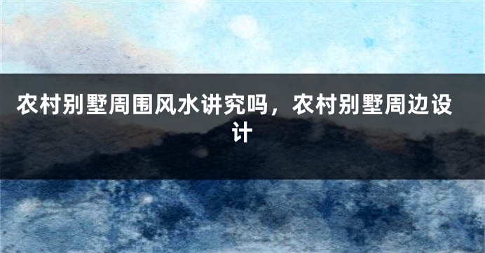农村别墅周围风水讲究吗，农村别墅周边设计