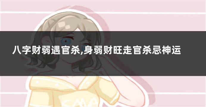 八字财弱遇官杀,身弱财旺走官杀忌神运