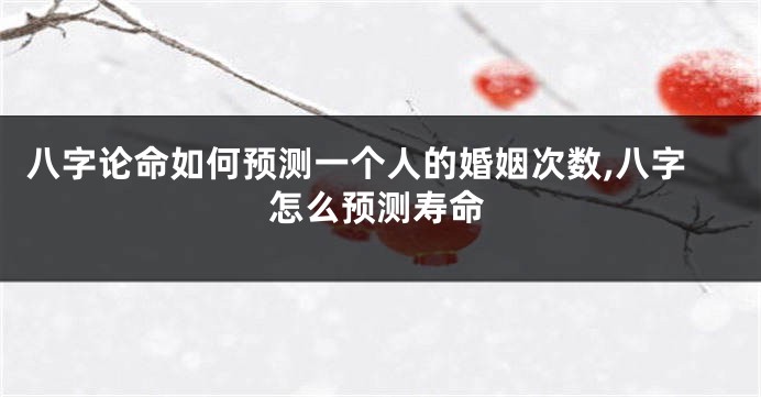 八字论命如何预测一个人的婚姻次数,八字怎么预测寿命