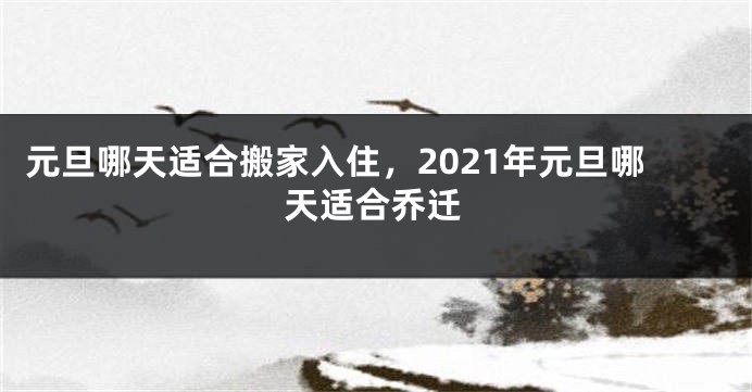 元旦哪天适合搬家入住，2021年元旦哪天适合乔迁