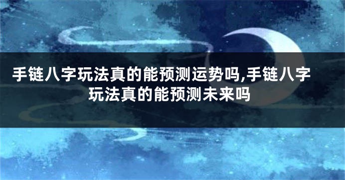 手链八字玩法真的能预测运势吗,手链八字玩法真的能预测未来吗