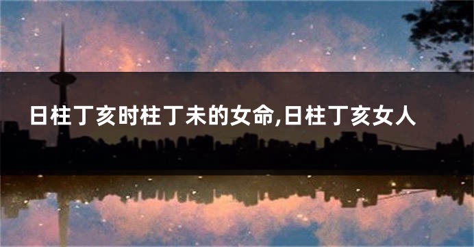 日柱丁亥时柱丁未的女命,日柱丁亥女人