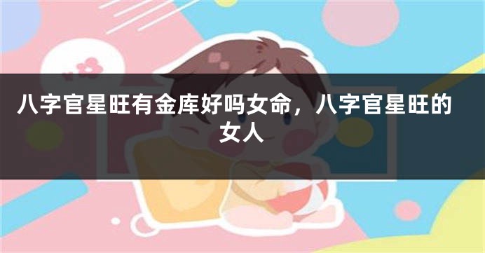 八字官星旺有金库好吗女命，八字官星旺的女人