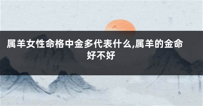 属羊女性命格中金多代表什么,属羊的金命好不好