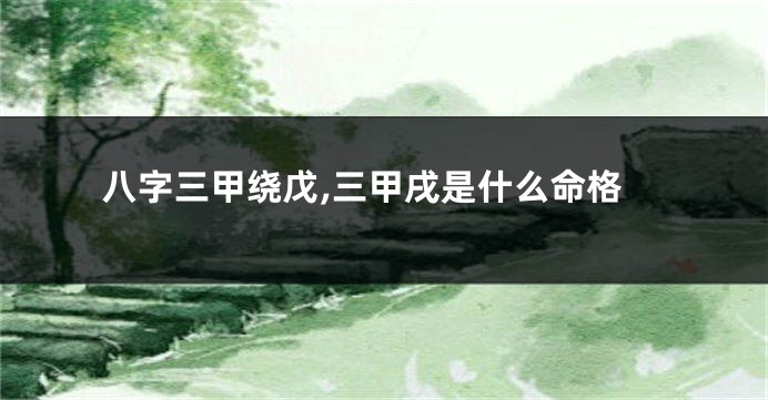 八字三甲绕戊,三甲戌是什么命格
