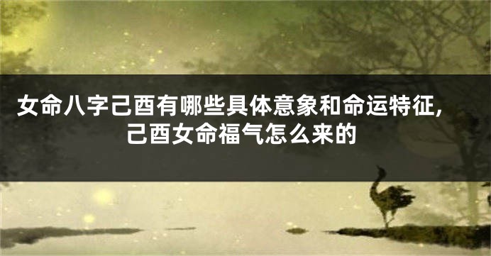 女命八字己酉有哪些具体意象和命运特征,己酉女命福气怎么来的