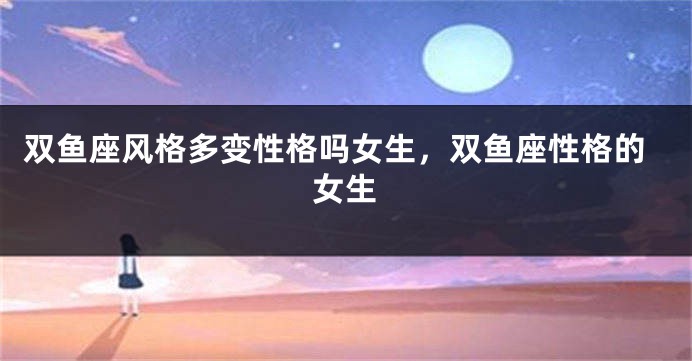 双鱼座风格多变性格吗女生,双鱼座性格的女生