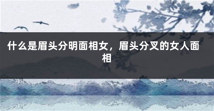 什么是眉头分明面相女，眉头分叉的女人面相