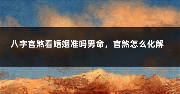 八字官煞看婚姻准吗男命，官煞怎么化解