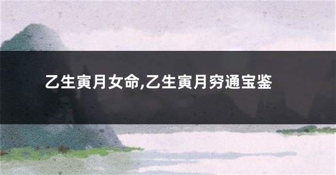 乙生寅月女命,乙生寅月穷通宝鉴