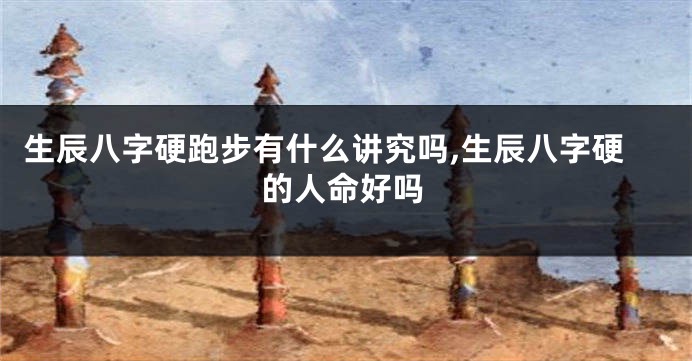 生辰八字硬跑步有什么讲究吗,生辰八字硬的人命好吗