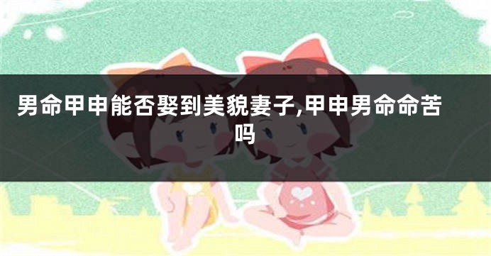 男命甲申能否娶到美貌妻子,甲申男命命苦吗