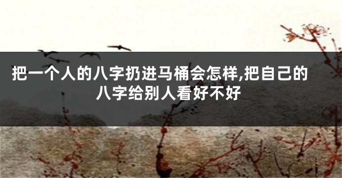 把一个人的八字扔进马桶会怎样,把自己的八字给别人看好不好