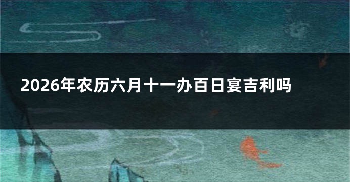 2026年农历六月十一办百日宴吉利吗