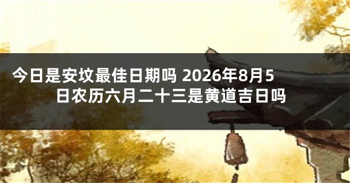今日是安坟最佳日期吗 2026年8月5日农历六月二十三是黄道吉日吗