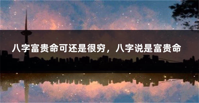八字富贵命可还是很穷，八字说是富贵命