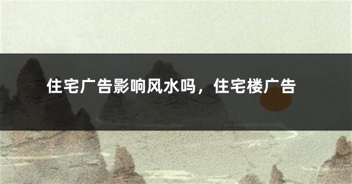 住宅广告影响风水吗,住宅楼广告