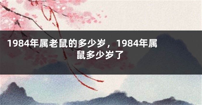 1984年属老鼠的多少岁，1984年属鼠多少岁了