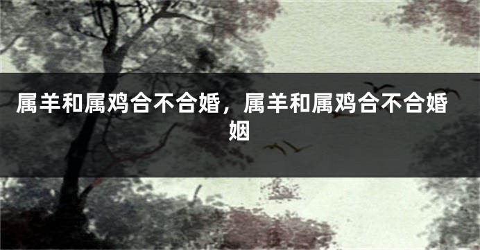 属羊和属鸡合不合婚，属羊和属鸡合不合婚姻