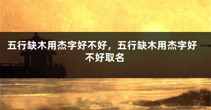 五行缺木用杰字好不好，五行缺木用杰字好不好取名
