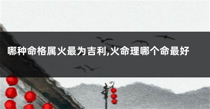 哪种命格属火最为吉利,火命理哪个命最好