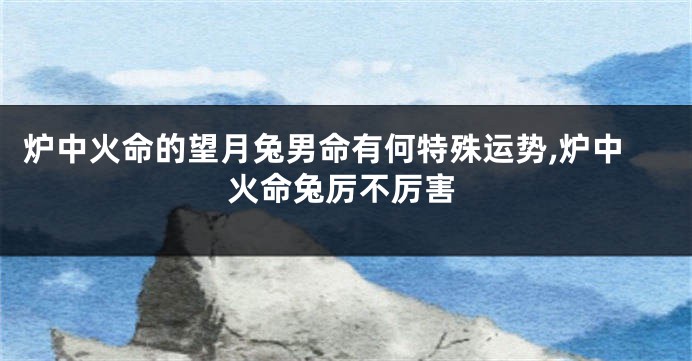 炉中火命的望月兔男命有何特殊运势,炉中火命兔厉不厉害