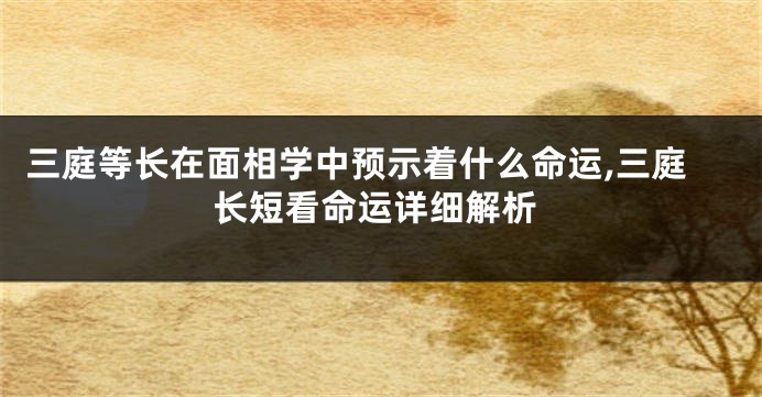 三庭等长在面相学中预示着什么命运,三庭长短看命运详细解析