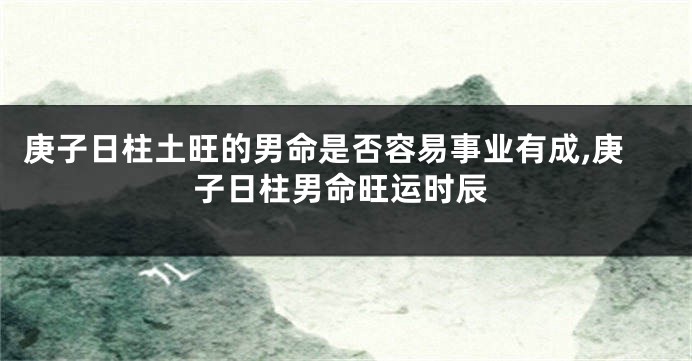 庚子日柱土旺的男命是否容易事业有成,庚子日柱男命旺运时辰