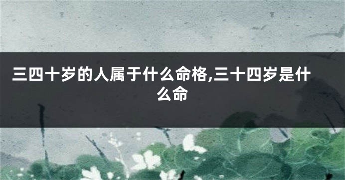 三四十岁的人属于什么命格,三十四岁是什么命