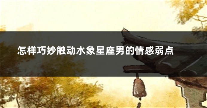 怎样巧妙触动水象星座男的情感弱点 