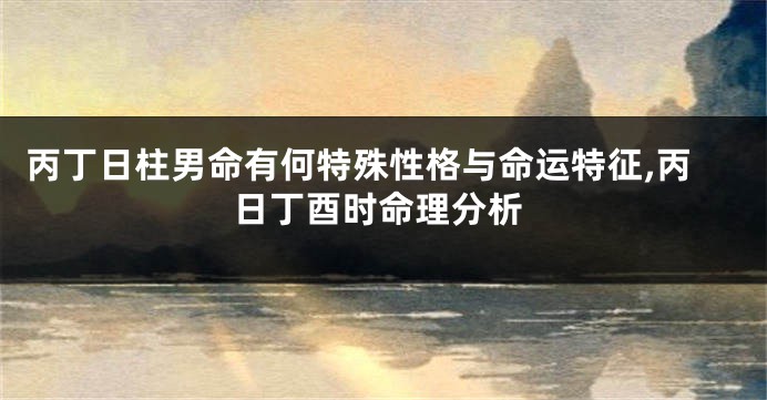 丙丁日柱男命有何特殊性格与命运特征,丙日丁酉时命理分析