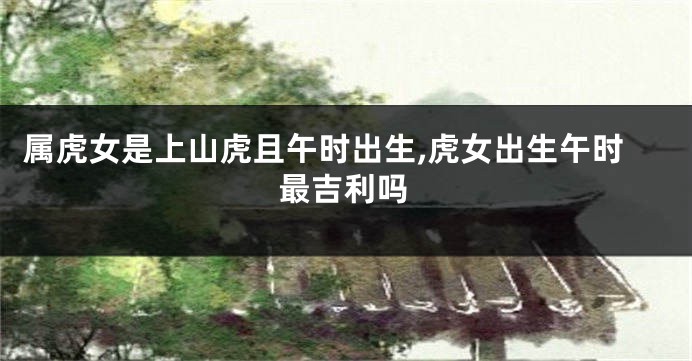 属虎女是上山虎且午时出生,虎女出生午时最吉利吗