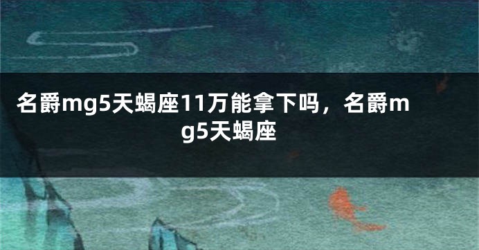 名爵mg5天蝎座11万能拿下吗，名爵mg5天蝎座