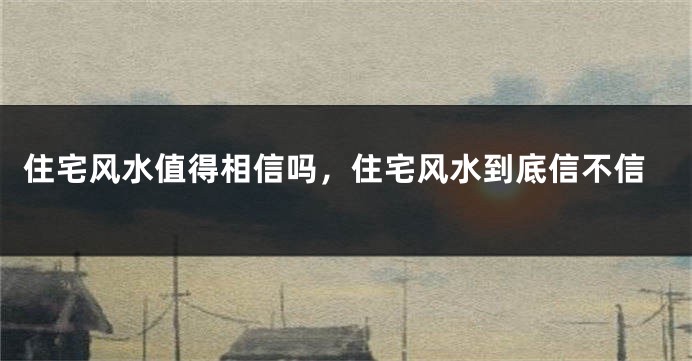 住宅风水值得相信吗，住宅风水到底信不信