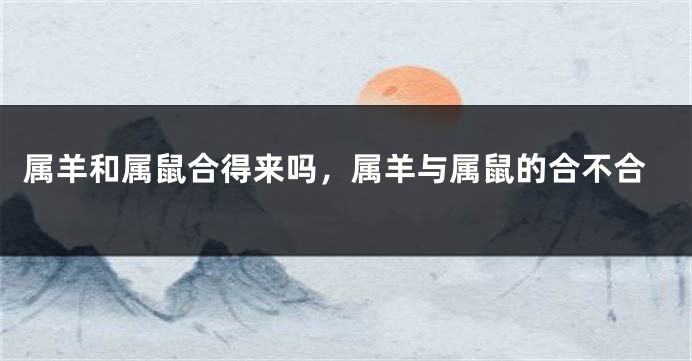 属羊和属鼠合得来吗，属羊与属鼠的合不合