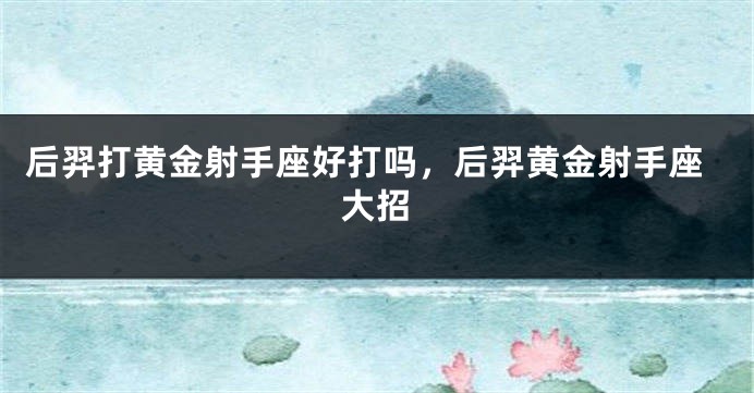 后羿打黄金射手座好打吗，后羿黄金射手座大招