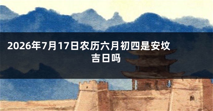 2026年7月17日农历六月初四是安坟吉日吗