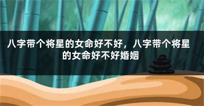八字带个将星的女命好不好，八字带个将星的女命好不好婚姻