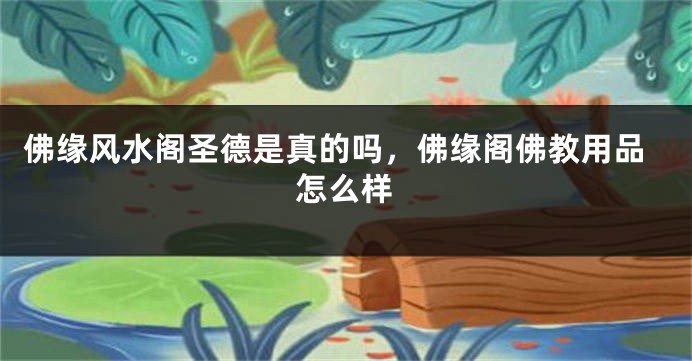 佛缘风水阁圣德是真的吗，佛缘阁佛教用品怎么样