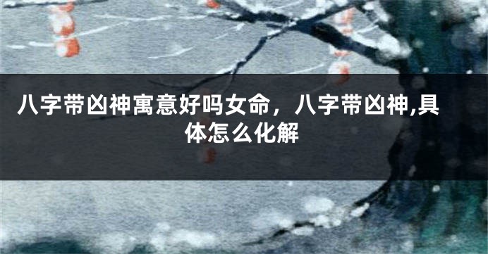 八字带凶神寓意好吗女命，八字带凶神,具体怎么化解