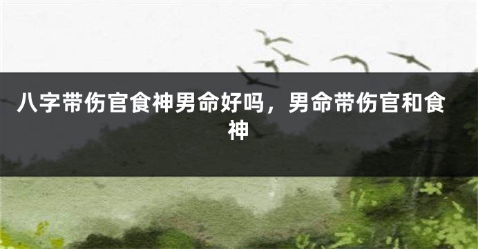 八字带伤官食神男命好吗，男命带伤官和食神