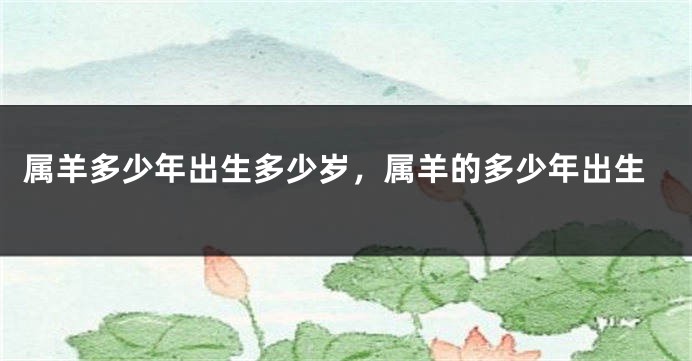 属羊多少年出生多少岁，属羊的多少年出生