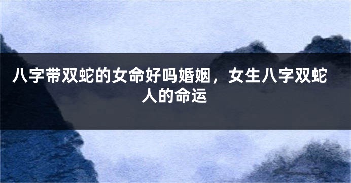 八字带双蛇的女命好吗婚姻，女生八字双蛇人的命运