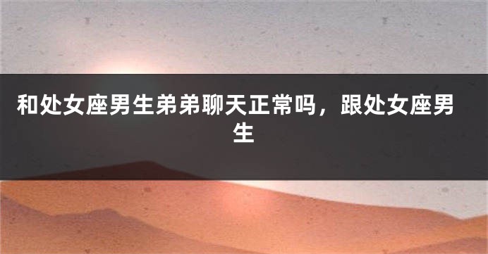 和处女座男生弟弟聊天正常吗，跟处女座男生