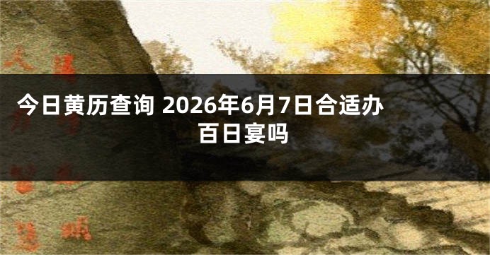 今日黄历查询 2026年6月7日合适办百日宴吗