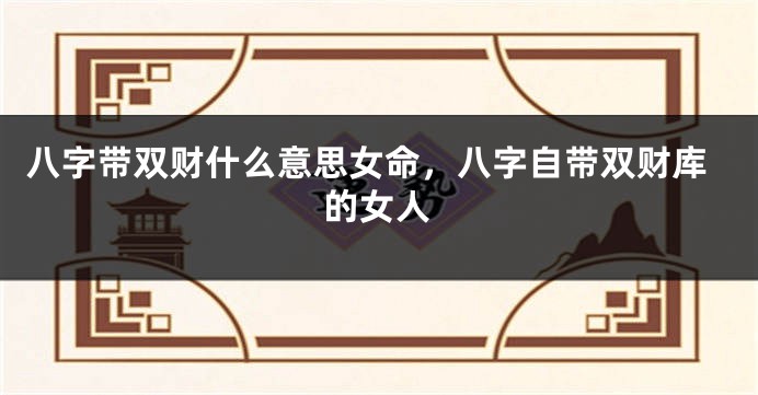 八字带双财什么意思女命，八字自带双财库的女人
