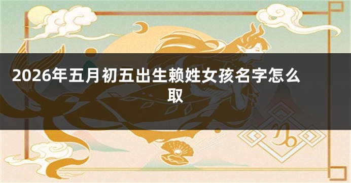 2026年五月初五出生赖姓女孩名字怎么取