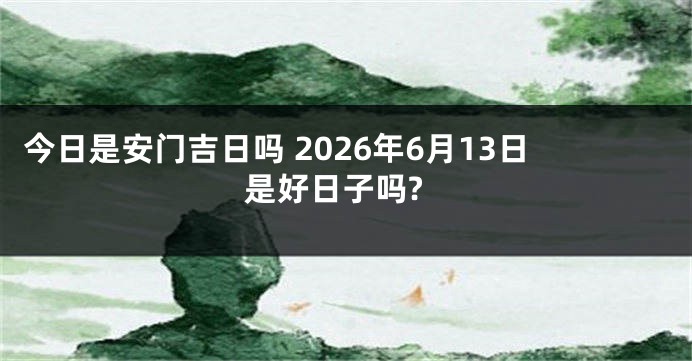 今日是安门吉日吗 2026年6月13日是好日子吗?
