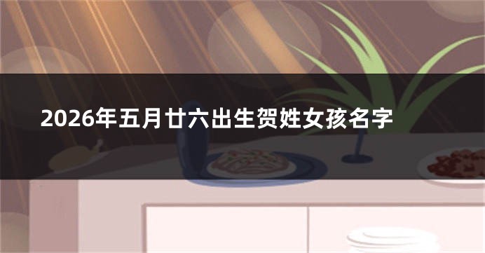 2026年五月廿六出生贺姓女孩名字