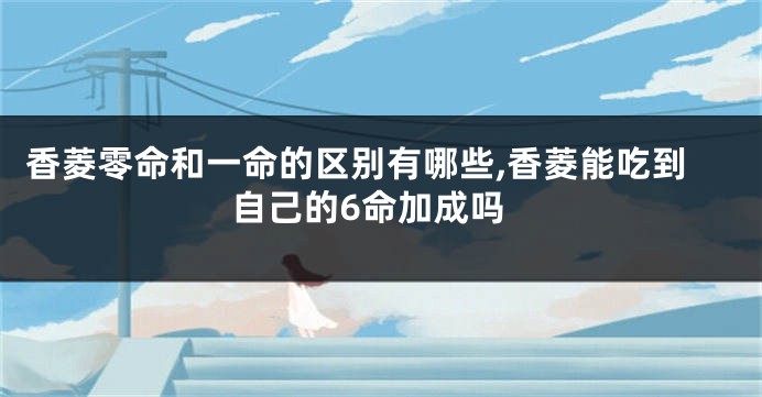 香菱零命和一命的区别有哪些,香菱能吃到自己的6命加成吗